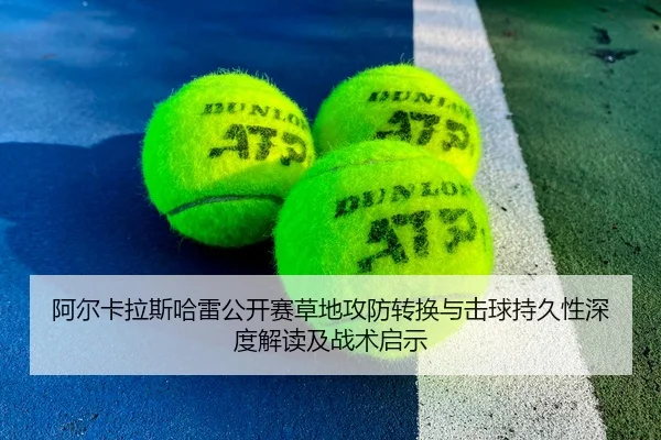 阿尔卡拉斯哈雷公开赛草地攻防转换与击球持久性深度解读及战术启示
