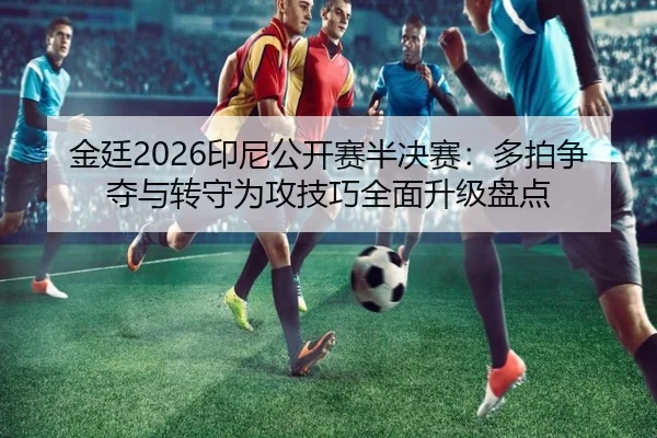 金廷2026印尼公开赛半决赛：多拍争夺与转守为攻技巧全面升级盘点